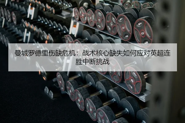 曼城罗德里伤缺危机：战术核心缺失如何应对英超连胜中断挑战